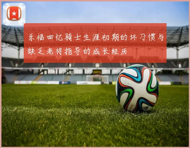 乐福回忆骑士生涯初期的坏习惯与缺乏老将指导的成长经历