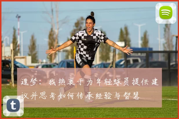 追梦：我热衷于为年轻球员提供建议并思考如何传承经验与智慧