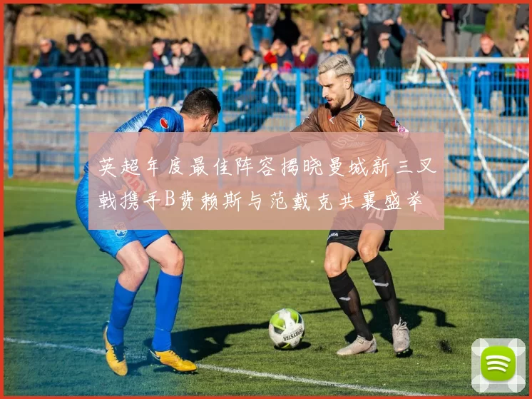 英超年度最佳阵容揭晓曼城新三叉戟携手B费赖斯与范戴克共襄盛举