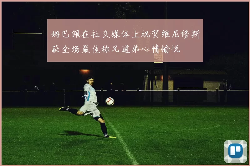 姆巴佩在社交媒体上祝贺维尼修斯获全场最佳称兄道弟心情愉悦