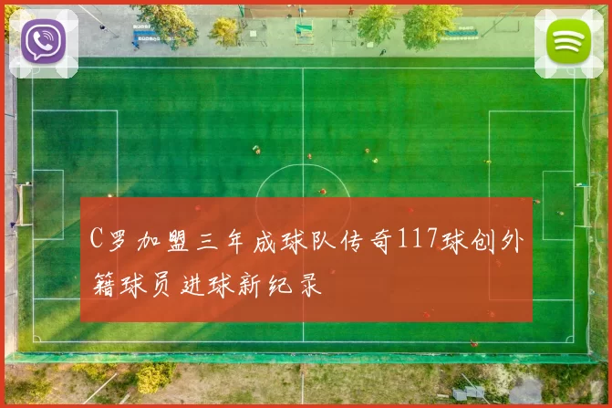 C罗加盟三年成球队传奇117球创外籍球员进球新纪录