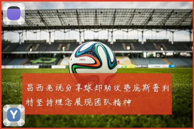 昌西老说分享球却助攻垫底斯普利特坚持理念展现团队精神