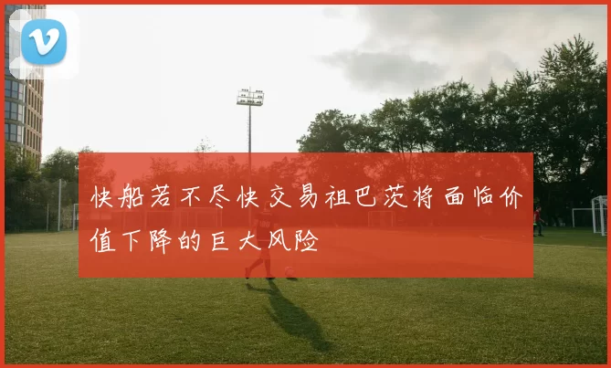 快船若不尽快交易祖巴茨将面临价值下降的巨大风险